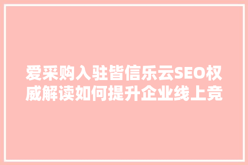 爱采购入驻皆信乐云SEO权威解读如何提升企业线上竞争力