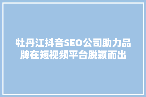 牡丹江抖音SEO公司助力品牌在短视频平台脱颖而出
