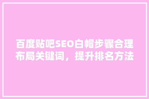 百度贴吧SEO白帽步骤合理布局关键词，提升排名方法
