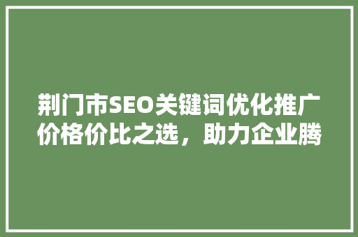 荆门市SEO关键词优化推广价格价比之选，助力企业腾飞
