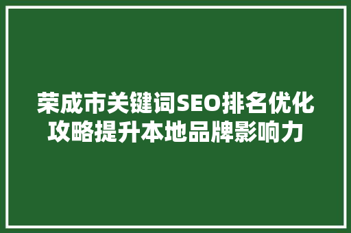 荣成市关键词SEO排名优化攻略提升本地品牌影响力
