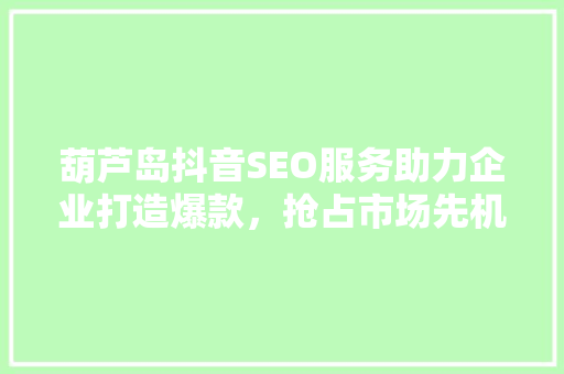 葫芦岛抖音SEO服务助力企业打造爆款，抢占市场先机