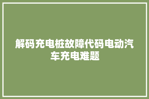 解码充电桩故障代码电动汽车充电难题