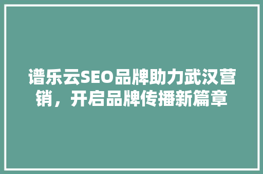 谱乐云SEO品牌助力武汉营销，开启品牌传播新篇章