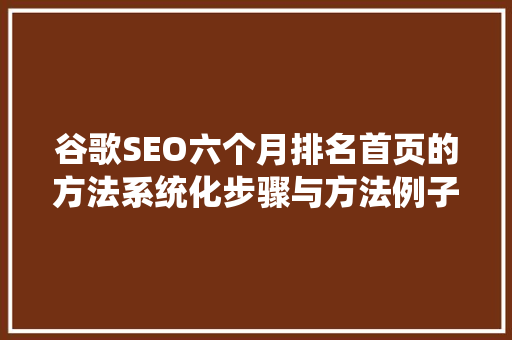 谷歌SEO六个月排名首页的方法系统化步骤与方法例子