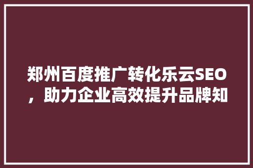 郑州百度推广转化乐云SEO，助力企业高效提升品牌知名度