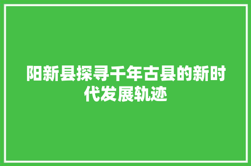阳新县探寻千年古县的新时代发展轨迹