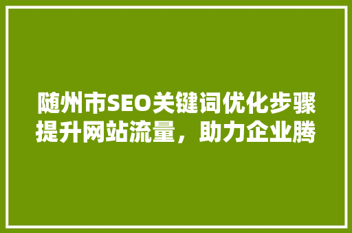 随州市SEO关键词优化步骤提升网站流量，助力企业腾飞