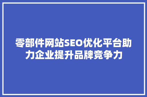 零部件网站SEO优化平台助力企业提升品牌竞争力