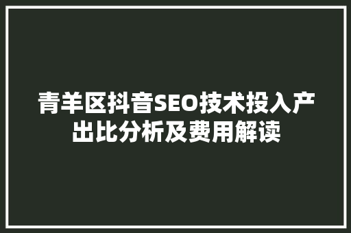 青羊区抖音SEO技术投入产出比分析及费用解读