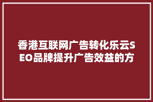 香港互联网广告转化乐云SEO品牌提升广告效益的方法
