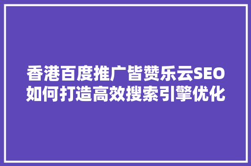 香港百度推广皆赞乐云SEO如何打造高效搜索引擎优化步骤