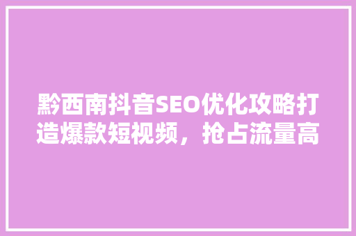 黔西南抖音SEO优化攻略打造爆款短视频，抢占流量高地