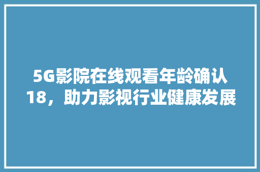 5G影院在线观看年龄确认18，助力影视行业健康发展