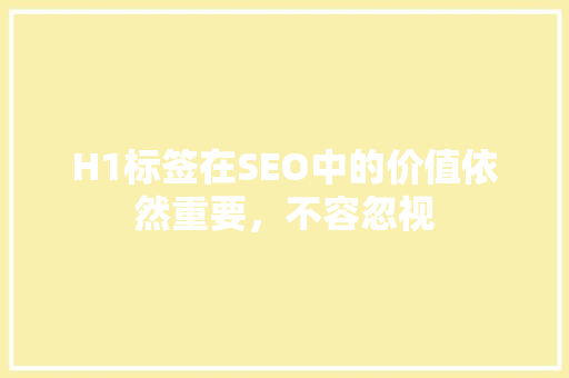 H1标签在SEO中的价值依然重要，不容忽视