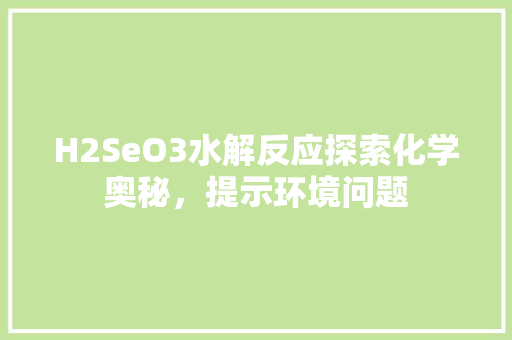 H2SeO3水解反应探索化学奥秘，提示环境问题