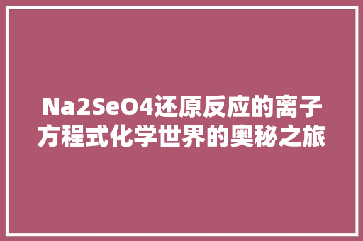 Na2SeO4还原反应的离子方程式化学世界的奥秘之旅