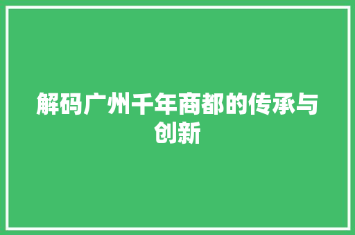 解码广州千年商都的传承与创新