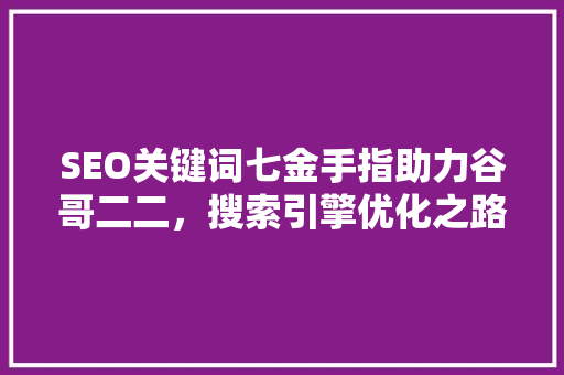 SEO关键词七金手指助力谷哥二二，搜索引擎优化之路