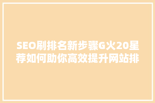 SEO刷排名新步骤G火20星荐如何助你高效提升网站排名