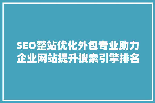SEO整站优化外包专业助力企业网站提升搜索引擎排名