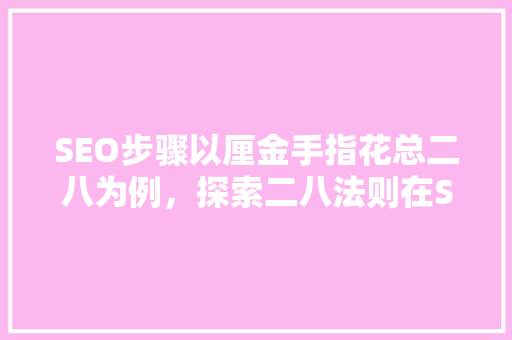SEO步骤以厘金手指花总二八为例，探索二八法则在SEO中的应用