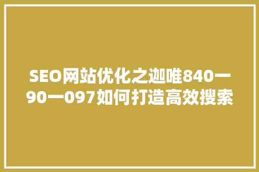 SEO网站优化之迦唯840一90一097如何打造高效搜索引擎排名