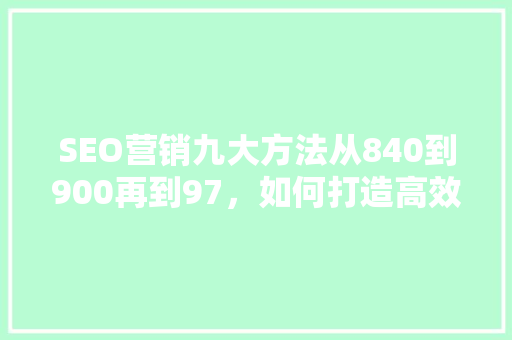 SEO营销九大方法从840到900再到97，如何打造高效关键词步骤