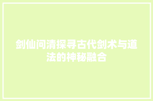 剑仙问清探寻古代剑术与道法的神秘融合