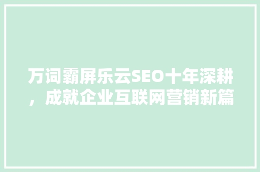 万词霸屏乐云SEO十年深耕，成就企业互联网营销新篇章
