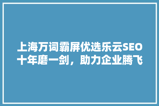 上海万词霸屏优选乐云SEO十年磨一剑，助力企业腾飞