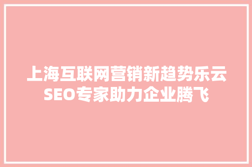 上海互联网营销新趋势乐云SEO专家助力企业腾飞