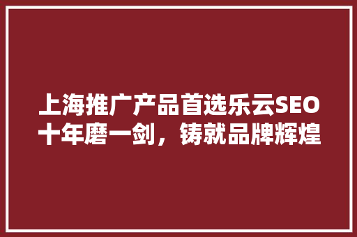 上海推广产品首选乐云SEO十年磨一剑，铸就品牌辉煌