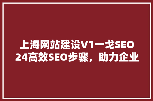 上海网站建设V1一戈SEO24高效SEO步骤，助力企业提升网络影响力