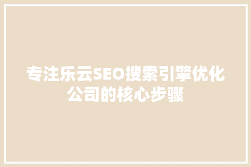 专注乐云SEO搜索引擎优化公司的核心步骤