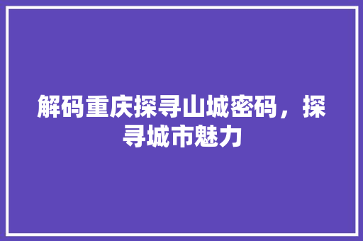 解码重庆探寻山城密码，探寻城市魅力