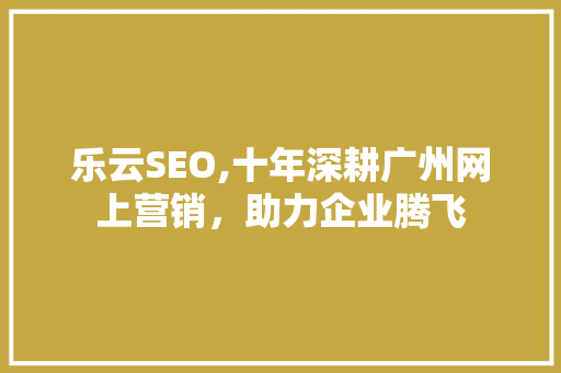乐云SEO,十年深耕广州网上营销，助力企业腾飞