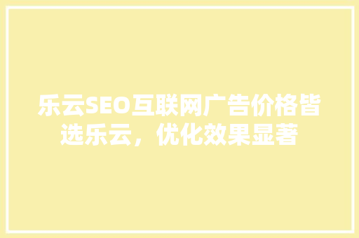 乐云SEO互联网广告价格皆选乐云，优化效果显著