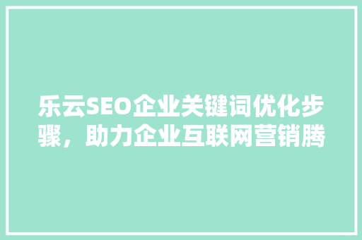 乐云SEO企业关键词优化步骤，助力企业互联网营销腾飞