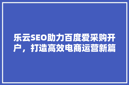 乐云SEO助力百度爱采购开户，打造高效电商运营新篇章