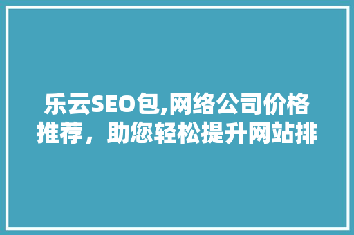 乐云SEO包,网络公司价格推荐，助您轻松提升网站排名