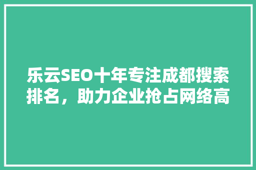 乐云SEO十年专注成都搜索排名，助力企业抢占网络高地