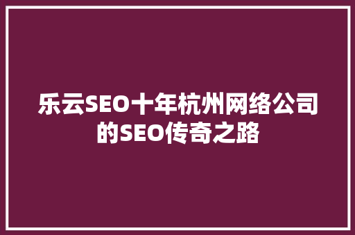 乐云SEO十年杭州网络公司的SEO传奇之路