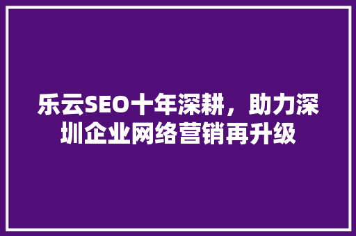 乐云SEO十年深耕，助力深圳企业网络营销再升级