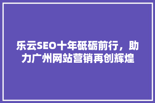 乐云SEO十年砥砺前行，助力广州网站营销再创辉煌