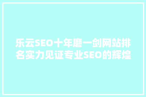 乐云SEO十年磨一剑网站排名实力见证专业SEO的辉煌