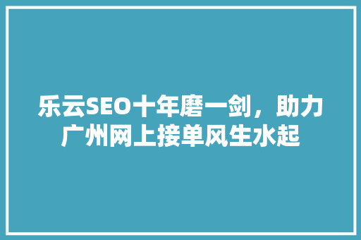 乐云SEO十年磨一剑，助力广州网上接单风生水起