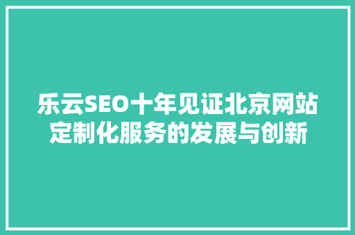 乐云SEO十年见证北京网站定制化服务的发展与创新