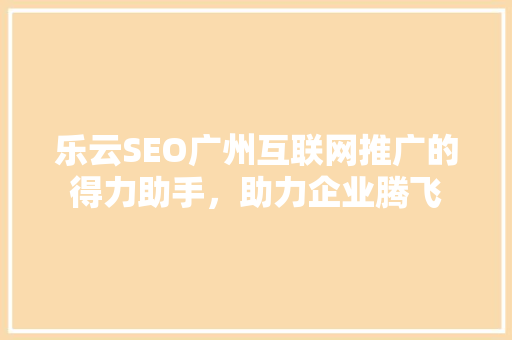 乐云SEO广州互联网推广的得力助手，助力企业腾飞