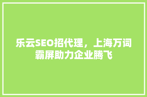 乐云SEO招代理，上海万词霸屏助力企业腾飞